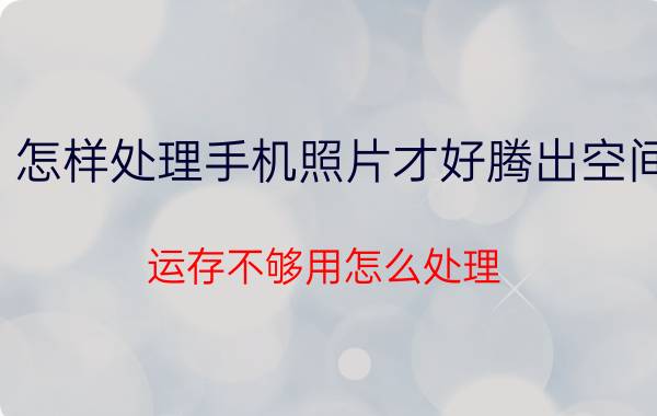 怎样处理手机照片才好腾出空间 运存不够用怎么处理？